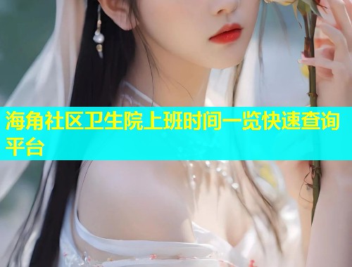 海角社区卫生院上班时间一览快速查询平台