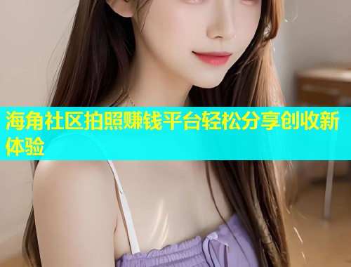 海角社区拍照赚钱平台轻松分享创收新体验  第1张