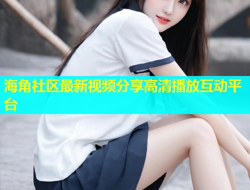 海角社区最新视频分享高清播放互动平台  第1张