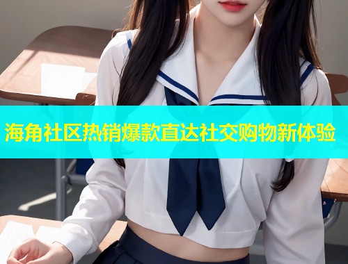 海角社区热销爆款直达社交购物新体验